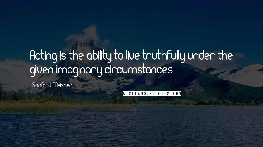 Sanford Meisner quotes: Acting is the ability to live truthfully under the given imaginary circumstances