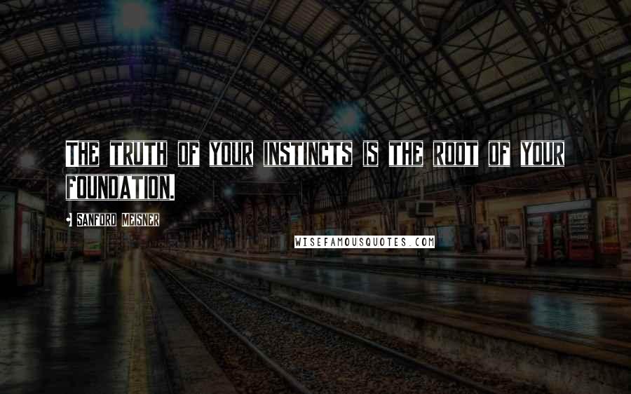 Sanford Meisner quotes: The truth of your instincts is the root of your foundation.