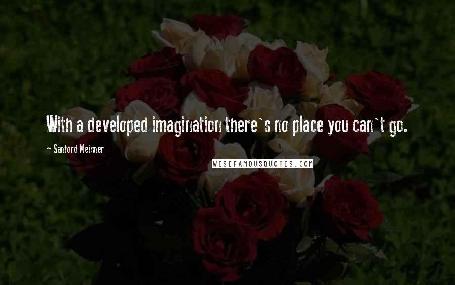 Sanford Meisner quotes: With a developed imagination there's no place you can't go.