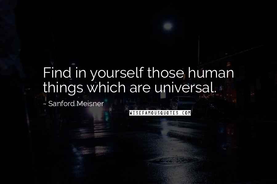 Sanford Meisner quotes: Find in yourself those human things which are universal.