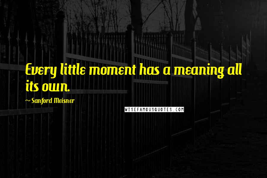 Sanford Meisner quotes: Every little moment has a meaning all its own.