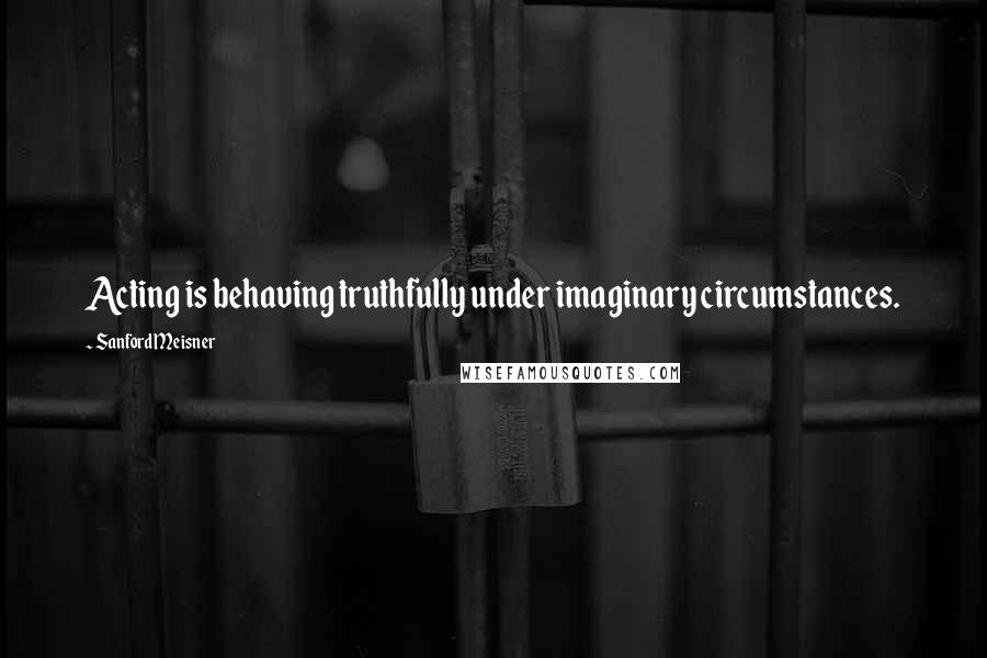 Sanford Meisner quotes: Acting is behaving truthfully under imaginary circumstances.