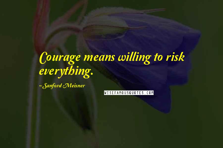 Sanford Meisner quotes: Courage means willing to risk everything.