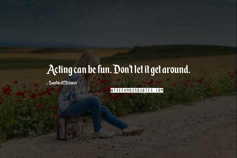 Sanford Meisner quotes: Acting can be fun. Don't let it get around.