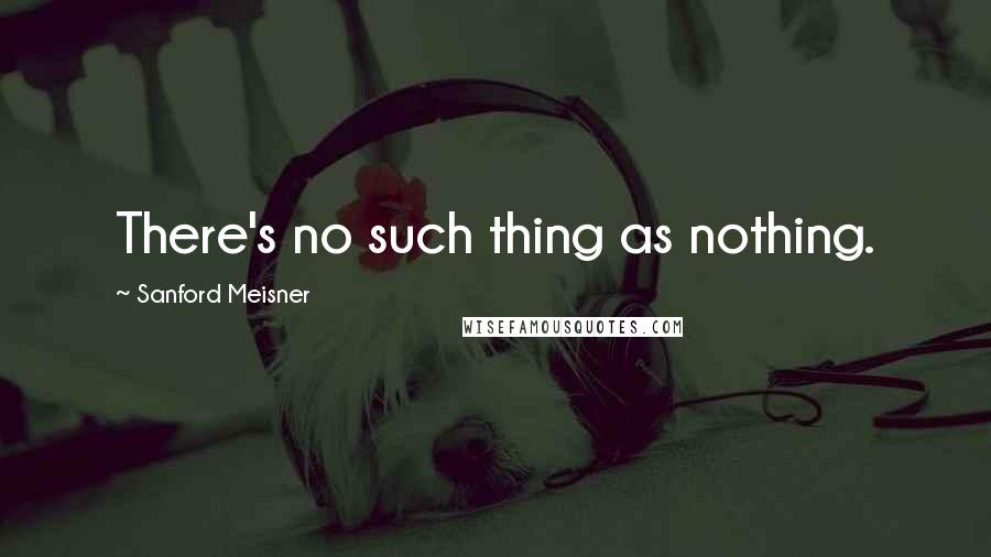 Sanford Meisner quotes: There's no such thing as nothing.