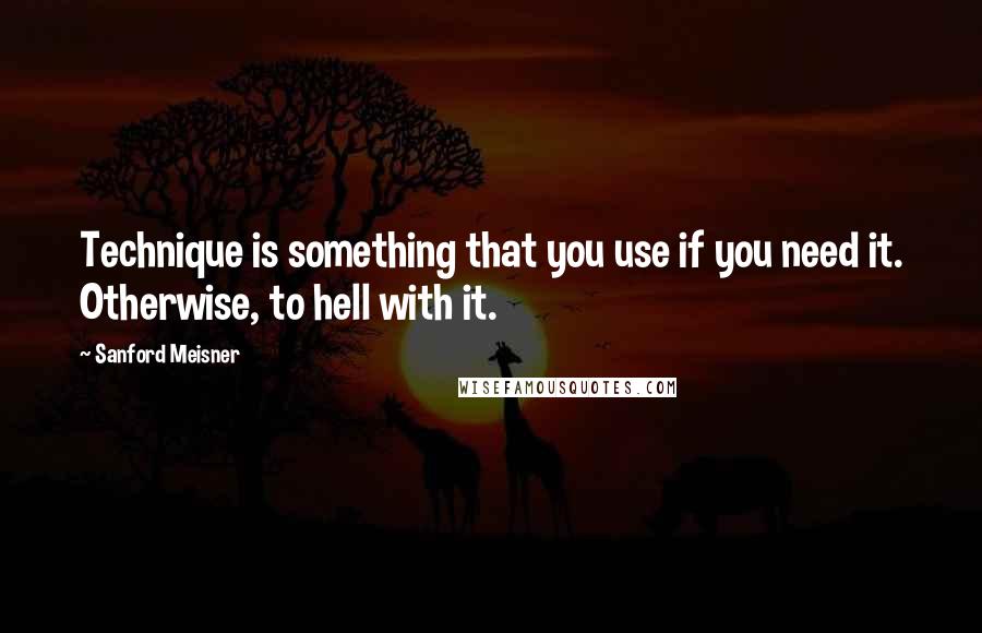 Sanford Meisner quotes: Technique is something that you use if you need it. Otherwise, to hell with it.