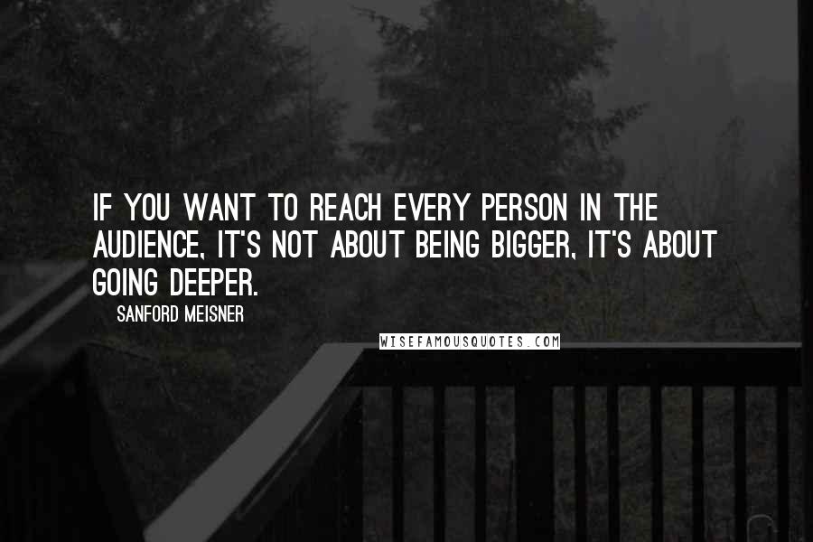 Sanford Meisner quotes: If you want to reach every person in the audience, it's not about being bigger, it's about going deeper.