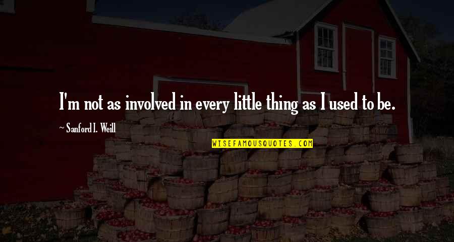 Sanford Weill Quotes By Sanford I. Weill: I'm not as involved in every little thing