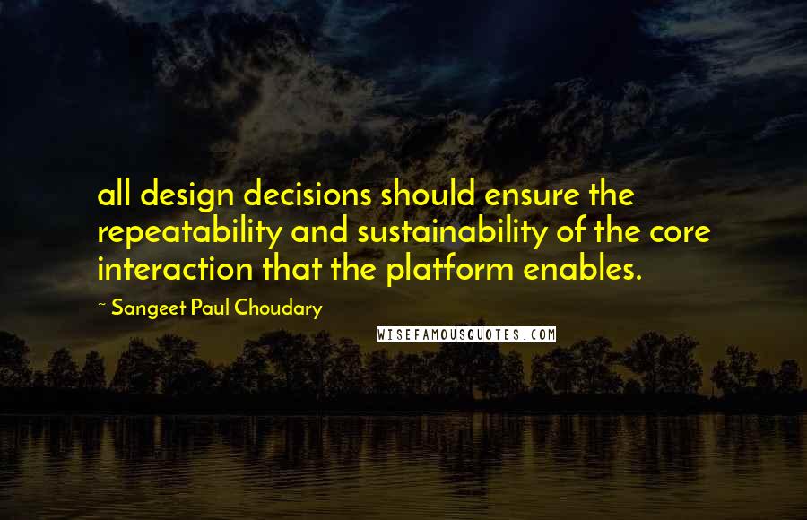 Sangeet Paul Choudary quotes: all design decisions should ensure the repeatability and sustainability of the core interaction that the platform enables.