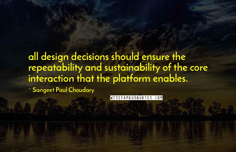Sangeet Paul Choudary quotes: all design decisions should ensure the repeatability and sustainability of the core interaction that the platform enables. Sangeet Paul Choudary quotes: all design decisions should ensure the repeatability and sustainability of the core interaction that the platform enables.