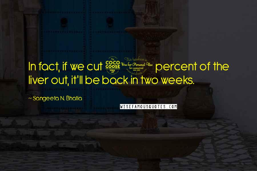 Sangeeta N. Bhatia quotes: In fact, if we cut 50 percent of the liver out, it'll be back in two weeks.