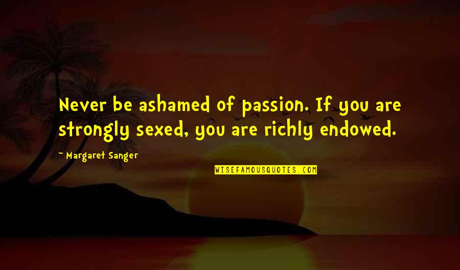 Sanger's Quotes By Margaret Sanger: Never be ashamed of passion. If you are