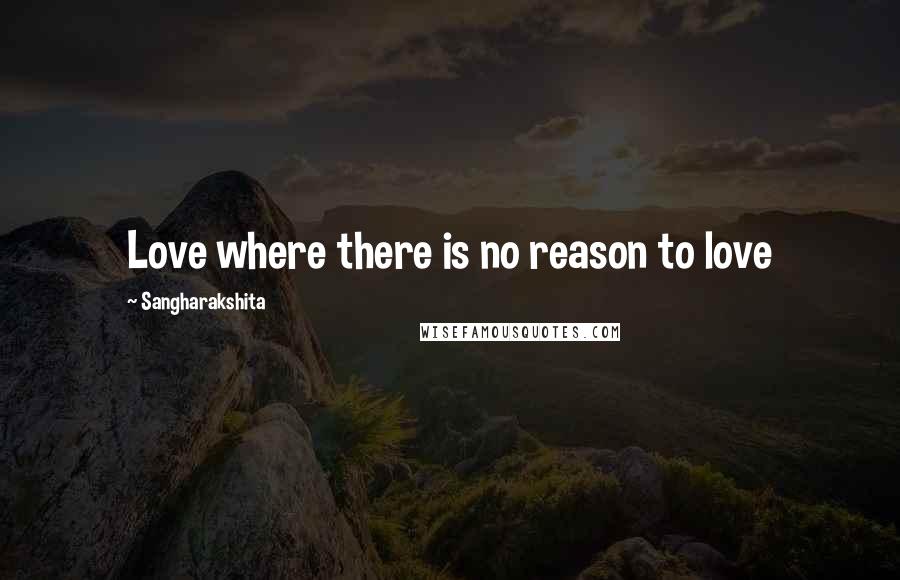 Sangharakshita quotes: Love where there is no reason to love