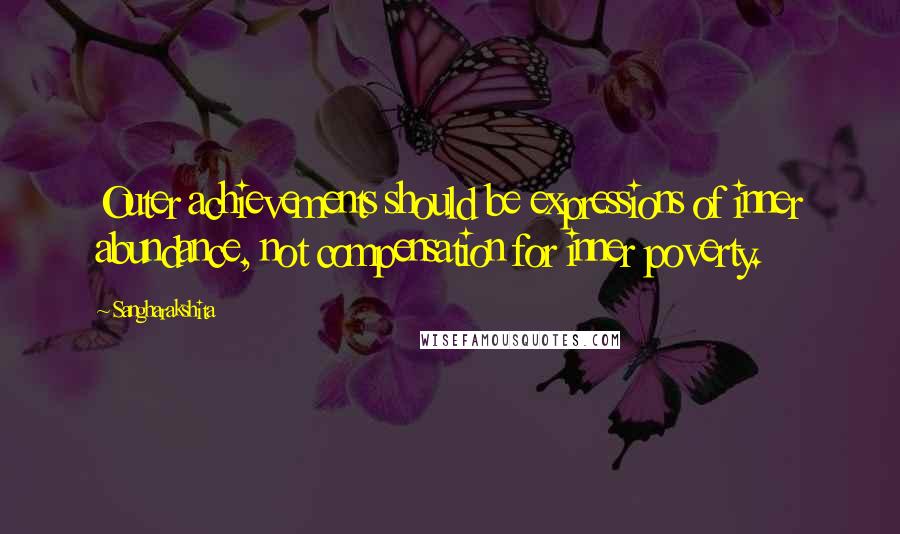 Sangharakshita quotes: Outer achievements should be expressions of inner abundance, not compensation for inner poverty.