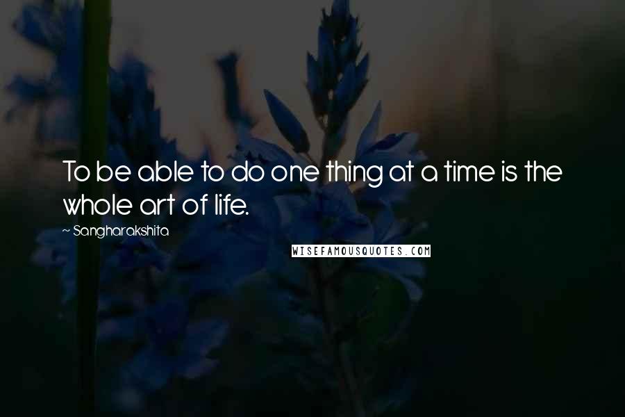 Sangharakshita quotes: To be able to do one thing at a time is the whole art of life.