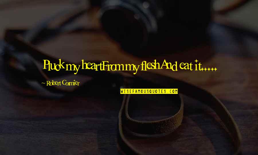 Sangita Ghosh Quotes By Robert Cormier: Pluck my heartFrom my fleshAnd eat it..... Sangita Ghosh Quotes By Robert Cormier: Pluck my heartFrom my fleshAnd eat it.....