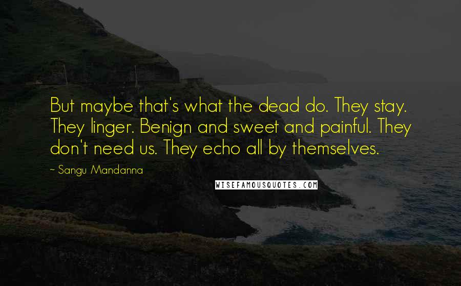 Sangu Mandanna quotes: But maybe that's what the dead do. They stay. They linger. Benign and sweet and painful. They don't need us. They echo all by themselves.