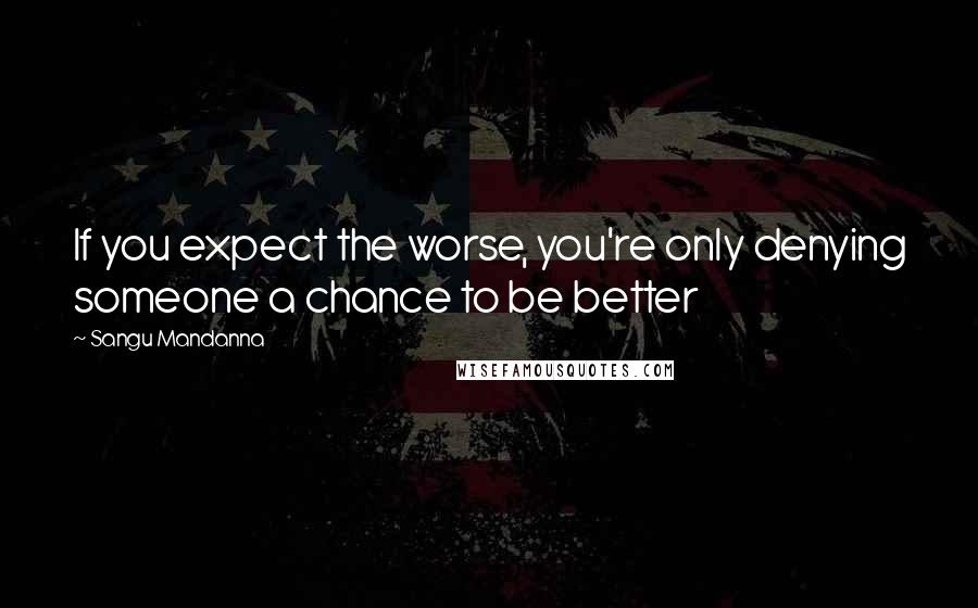 Sangu Mandanna quotes: If you expect the worse, you're only denying someone a chance to be better