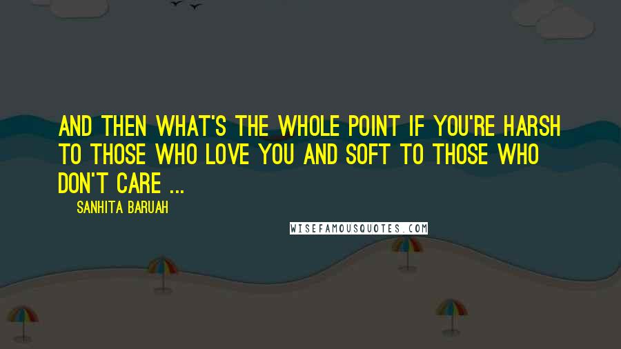 Sanhita Baruah quotes: And then what's the whole point if you're harsh to those who love you and soft to those who don't care ...