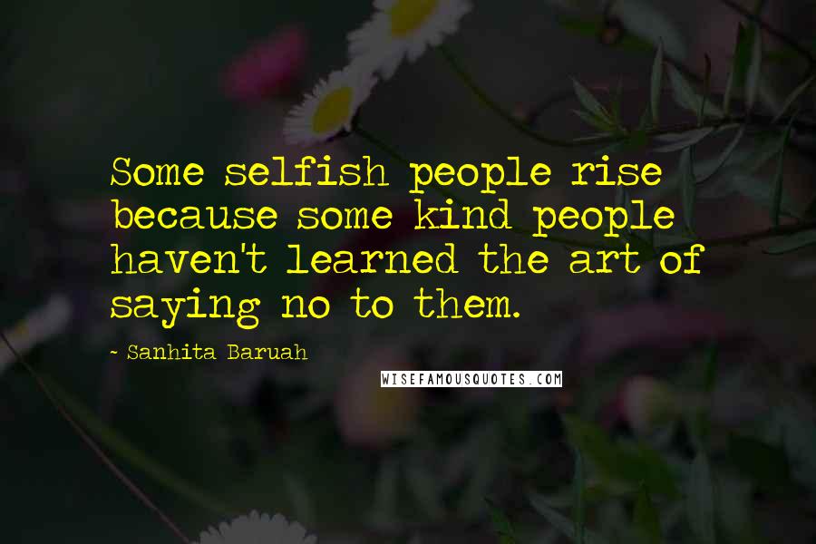 Sanhita Baruah quotes: Some selfish people rise because some kind people haven't learned the art of saying no to them.
