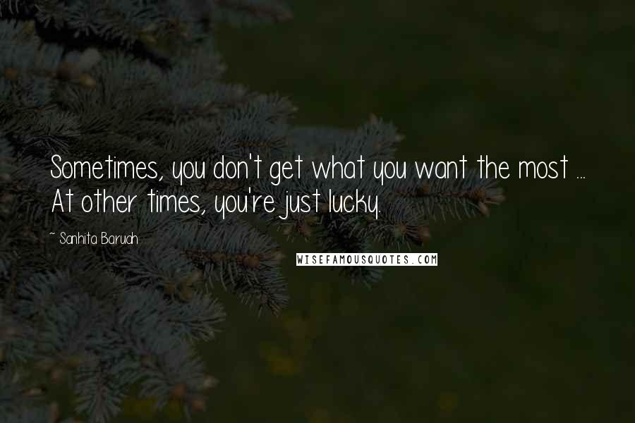 Sanhita Baruah quotes: Sometimes, you don't get what you want the most ... At other times, you're just lucky.