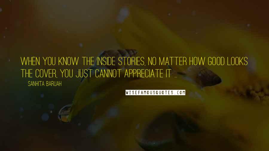Sanhita Baruah quotes: When you know the inside stories, no matter how good looks the cover, you just cannot appreciate it ...