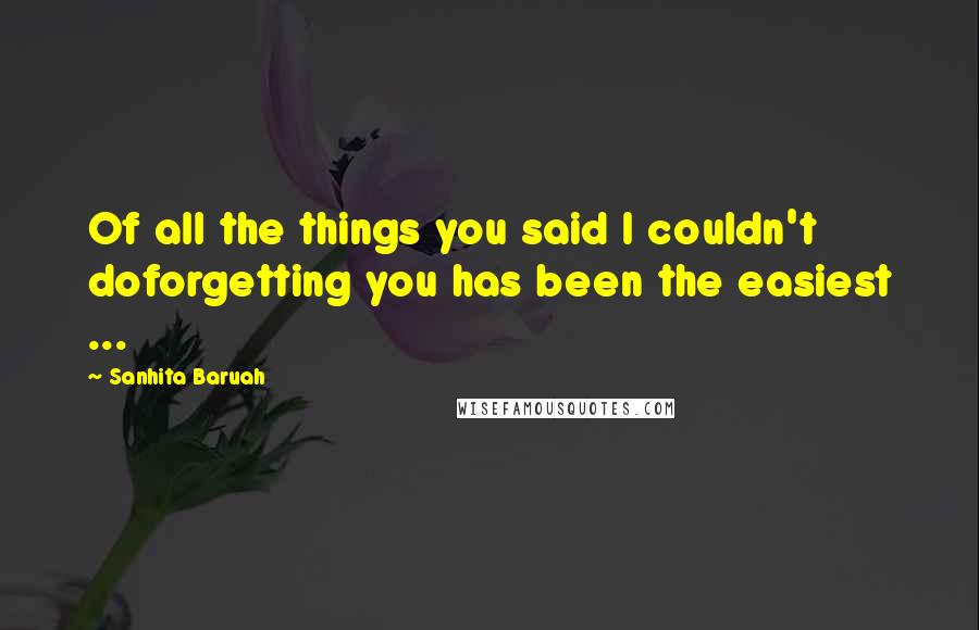 Sanhita Baruah quotes: Of all the things you said I couldn't doforgetting you has been the easiest ...