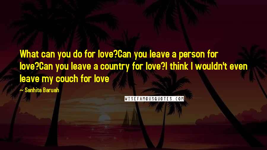 Sanhita Baruah quotes: What can you do for love?Can you leave a person for love?Can you leave a country for love?I think I wouldn't even leave my couch for love