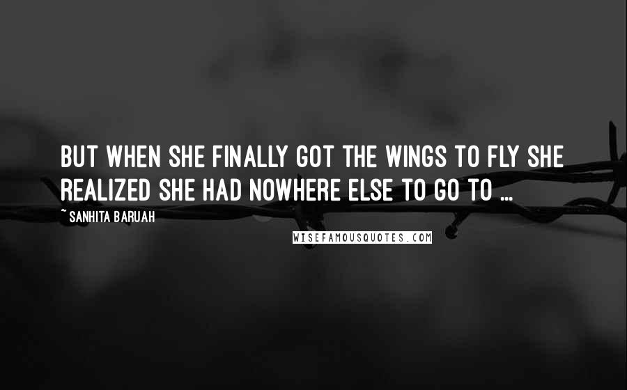 Sanhita Baruah quotes: But when she finally got the wings to fly she realized she had nowhere else to go to ...