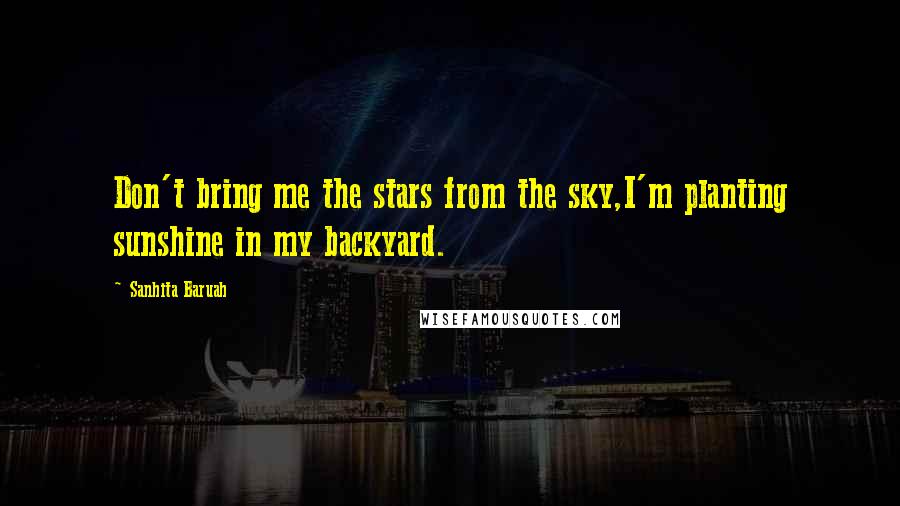 Sanhita Baruah quotes: Don't bring me the stars from the sky,I'm planting sunshine in my backyard.