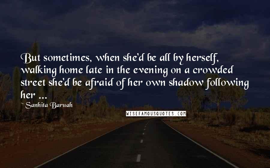 Sanhita Baruah quotes: But sometimes, when she'd be all by herself, walking home late in the evening on a crowded street she'd be afraid of her own shadow following her ...