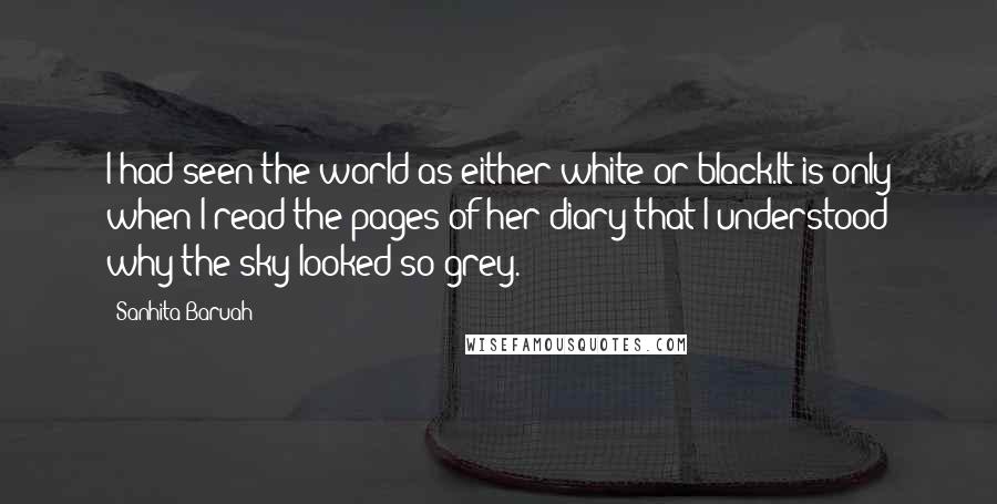 Sanhita Baruah quotes: I had seen the world as either white or black.It is only when I read the pages of her diary that I understood why the sky looked so grey.