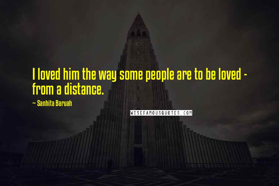 Sanhita Baruah quotes: I loved him the way some people are to be loved - from a distance.