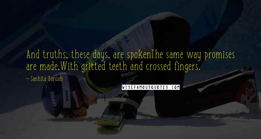 Sanhita Baruah quotes: And truths, these days, are spokenThe same way promises are made,With gritted teeth and crossed fingers.
