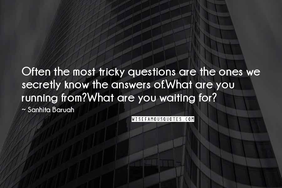 Sanhita Baruah quotes: Often the most tricky questions are the ones we secretly know the answers of.What are you running from?What are you waiting for?