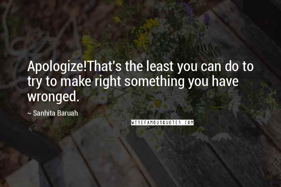 Sanhita Baruah quotes: Apologize!That's the least you can do to try to make right something you have wronged.