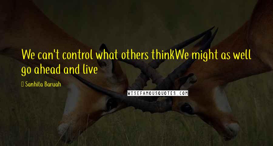 Sanhita Baruah quotes: We can't control what others thinkWe might as well go ahead and live