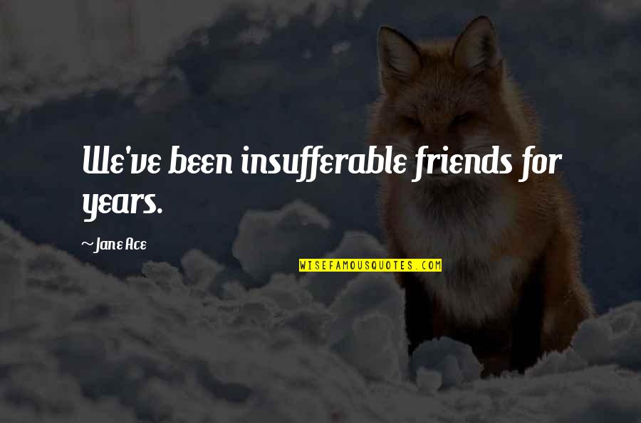 Sanhita Chandorkar Quotes By Jane Ace: We've been insufferable friends for years. Sanhita Chandorkar Quotes By Jane Ace: We've been insufferable friends for years.