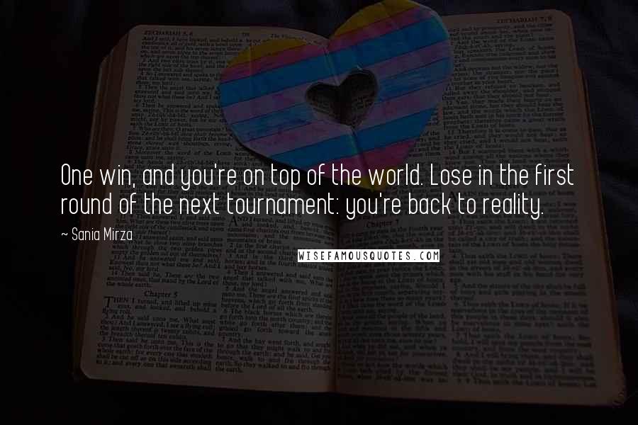 Sania Mirza quotes: One win, and you're on top of the world. Lose in the first round of the next tournament: you're back to reality. Sania Mirza quotes: One win, and you're on top of the world. Lose in the first round of the next tournament: you're back to reality.