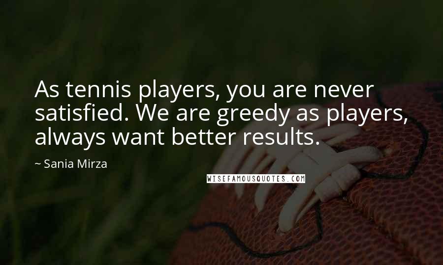 Sania Mirza quotes: As tennis players, you are never satisfied. We are greedy as players, always want better results.