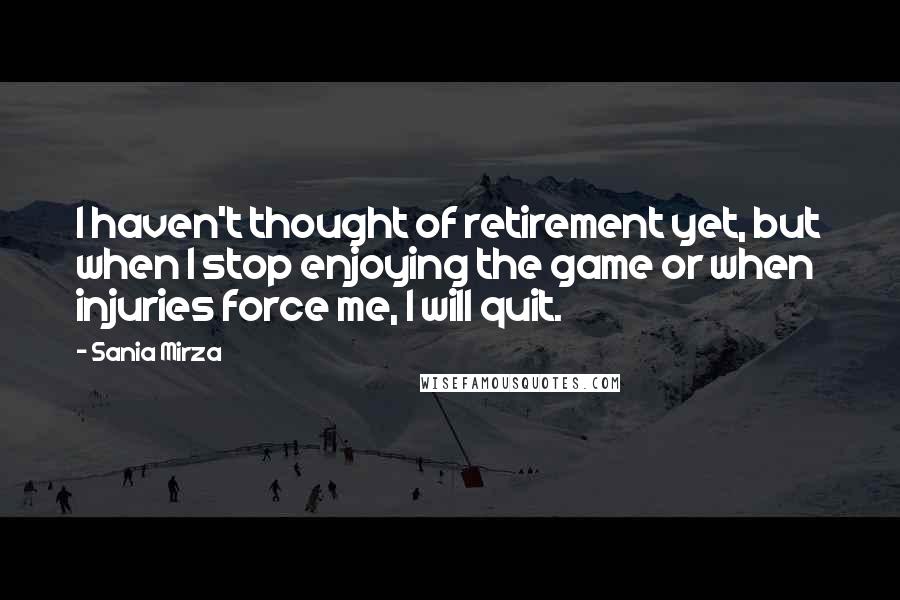 Sania Mirza quotes: I haven't thought of retirement yet, but when I stop enjoying the game or when injuries force me, I will quit. Sania Mirza quotes: I haven't thought of retirement yet, but when I stop enjoying the game or when injuries force me, I will quit.