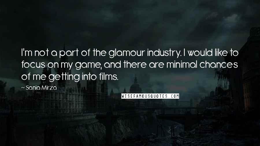 Sania Mirza quotes: I'm not a part of the glamour industry. I would like to focus on my game, and there are minimal chances of me getting into films. Sania Mirza quotes: I'm not a part of the glamour industry. I would like to focus on my game, and there are minimal chances of me getting into films.
