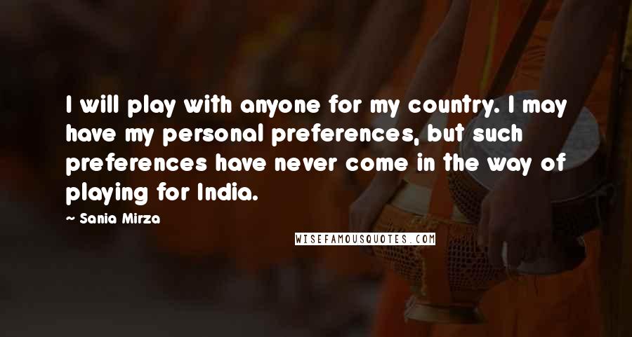 Sania Mirza quotes: I will play with anyone for my country. I may have my personal preferences, but such preferences have never come in the way of playing for India. Sania Mirza quotes: I will play with anyone for my country. I may have my personal preferences, but such preferences have never come in the way of playing for India.