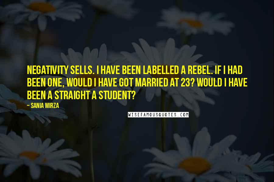 Sania Mirza quotes: Negativity sells. I have been labelled a rebel. If I had been one, would I have got married at 23? Would I have been a straight A student? Sania Mirza quotes: Negativity sells. I have been labelled a rebel. If I had been one, would I have got married at 23? Would I have been a straight A student?