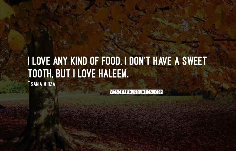 Sania Mirza quotes: I love any kind of food. I don't have a sweet tooth, but I love haleem.