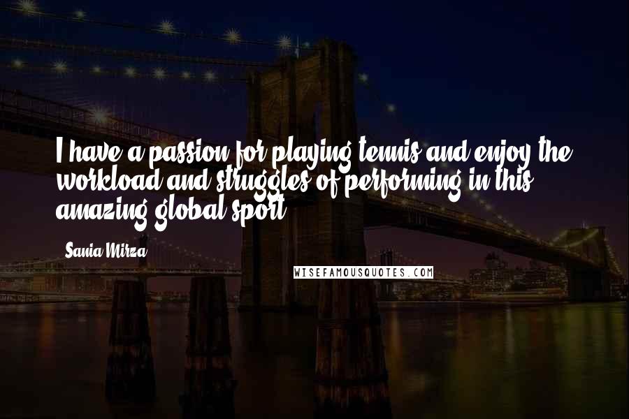 Sania Mirza quotes: I have a passion for playing tennis and enjoy the workload and struggles of performing in this amazing global sport. Sania Mirza quotes: I have a passion for playing tennis and enjoy the workload and struggles of performing in this amazing global sport.
