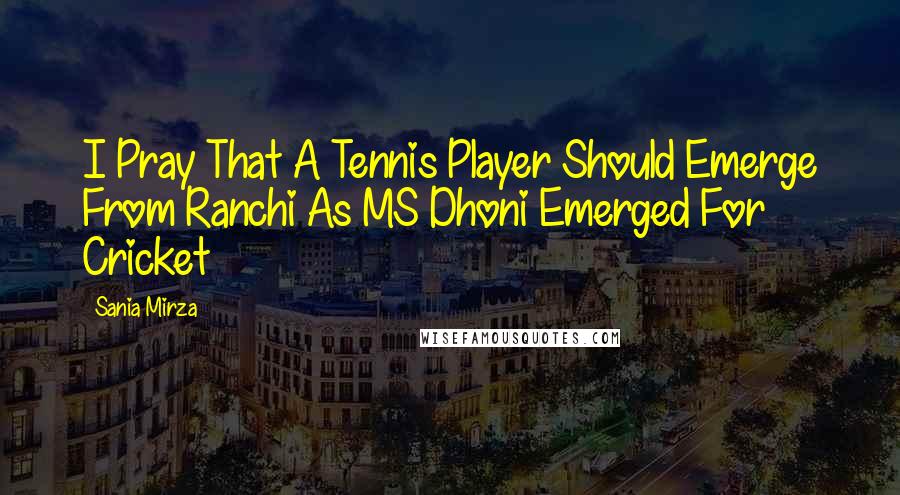Sania Mirza quotes: I Pray That A Tennis Player Should Emerge From Ranchi As MS Dhoni Emerged For Cricket