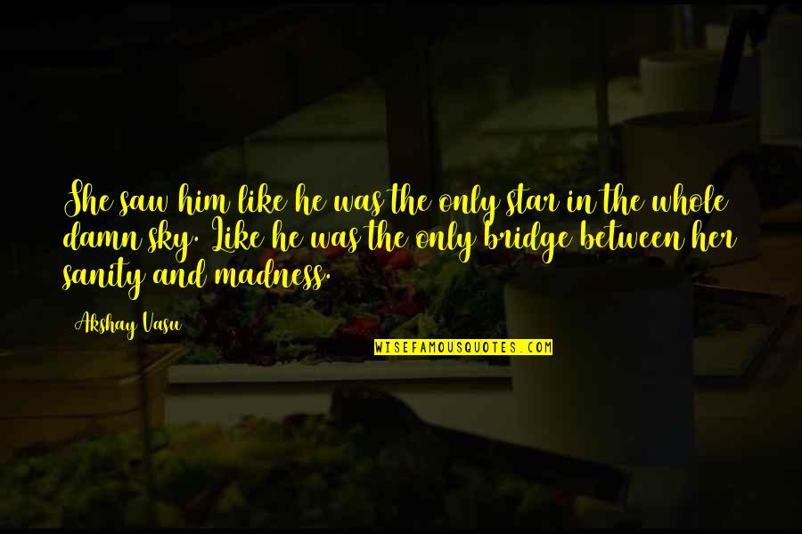 Sanity And Madness Quotes By Akshay Vasu: She saw him like he was the only