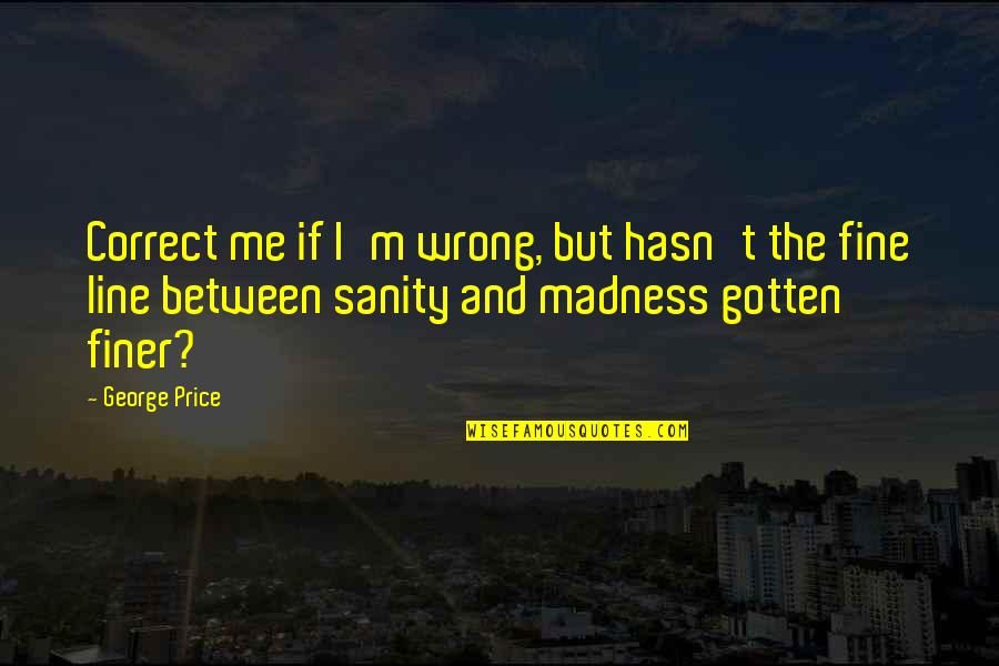 Sanity And Madness Quotes By George Price: Correct me if I'm wrong, but hasn't the