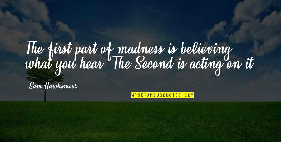Sanity And Madness Quotes By Sam Hawksmoor: The first part of madness is believing what